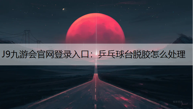 乒乓球台脱胶怎么处理